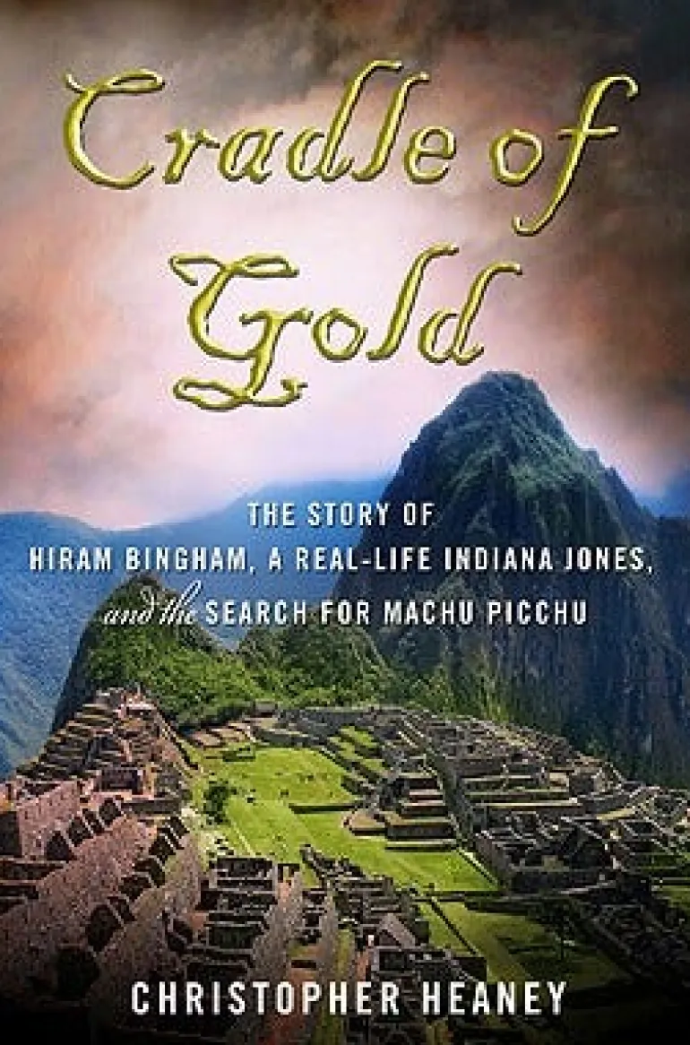 CRADLE OF GOLD: THE STORY OF HIRAM BINGHAM, A REAL-LIFE INDIANA JONES & THE SEARCH FOR MACHU PICCHU