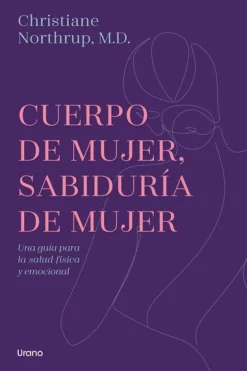 CUERPO DE MUJER, SABIDURIA DE MUJER. UNA GUÍA PARA LA SALUD FÍSICA Y EMOCIONAL