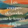 CUERPOS DESNUDOS NO LE TEMEN AL AGUA, LOS
