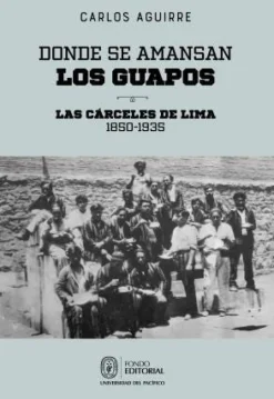 DONDE SE AMANSAN LOS GUAPOS: LAS CARCELES DE LIMA, 1850-1935