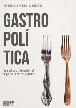 GASTROPOLITICA. UNA MIRADA ALTERNATIVA AL AUGE DE LA COCINA PERUANA