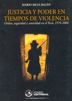 JUSTICIA Y PODER EN LOS TIEMPOS DE VIOLENCIA: ORDEN, SEGURIDAD Y AUTORIDAD EN EL PERU 1970-2000
