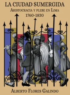 LA CIUDAD SUMERGIDA. ARISTOCRACIA Y PLEBE EN LIMA, 1760-1830