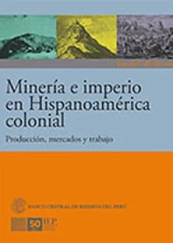 MINERIA E IMPERIO EN HISPANOAMERICA COLONIAL. PRODUCCION, MERCADOS Y TRABAJO