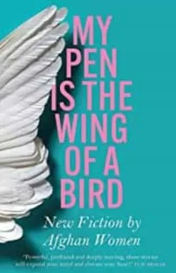 MY PEN IS THE WING OF A BIRD: NEW FICTION BY AFGHAN WOMEN
