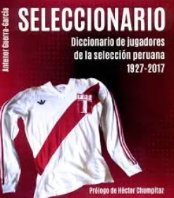 SELECCIONARIO. DICCIONARIO DE JUGADORES DE LA SELECCION PERUANA 1927-2017