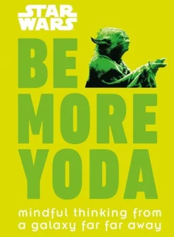 STAR WARS: BE MORE YODA: MINDFUL THINKING FROM A GALAXY FAR FAR AWAY